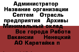 Администратор › Название организации ­ Септем › Отрасль предприятия ­ Архивы › Минимальный оклад ­ 25 000 - Все города Работа » Вакансии   . Ненецкий АО,Каратайка п.